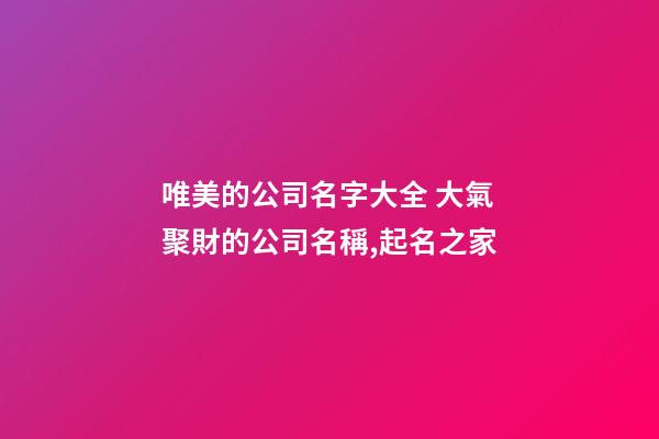 唯美的公司名字大全 大氣聚財的公司名稱,起名之家-第1張-公司起名-玄機派
